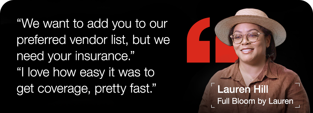 Lauren Hill | Full Bloom by Lauren 'We want to add you to our preferred vendor list, but we need your insurance.' 'I love how easy it was to get coverage fast.'